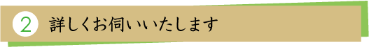 2.詳しくお伺いいたします