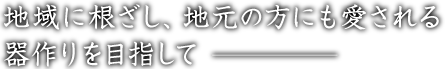 地域に根ざし、地元の方にも愛される器作りを目指して